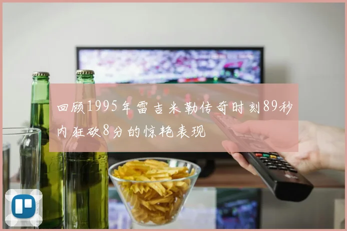 回顾1995年雷吉米勒传奇时刻89秒内狂砍8分的惊艳表现