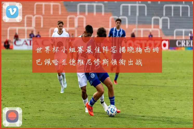 世界杯小组赛最佳阵容揭晓梅西姆巴佩哈兰德维尼修斯领衔出战