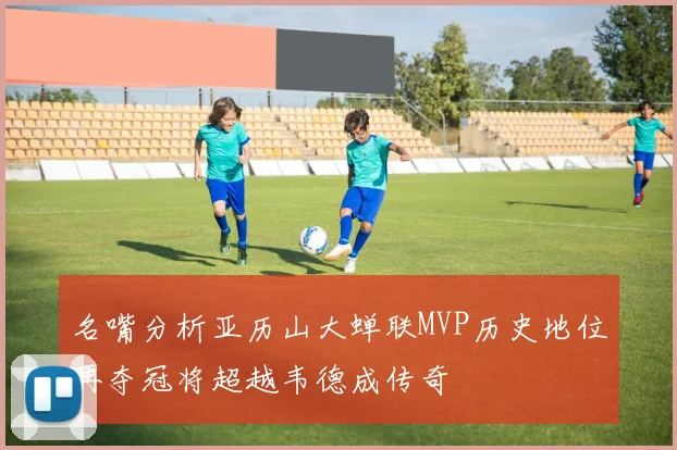 名嘴分析亚历山大蝉联MVP历史地位再夺冠将超越韦德成传奇
