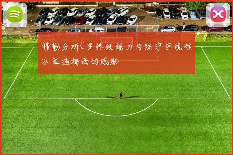 穆勒分析C罗终结能力与防守困境难以阻挡梅西的威胁