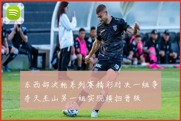 东西部次轮系列赛精彩对决一组争夺天王山另一组实现横扫晋级