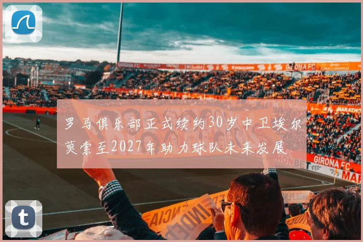 罗马俱乐部正式续约30岁中卫埃尔莫索至2027年助力球队未来发展