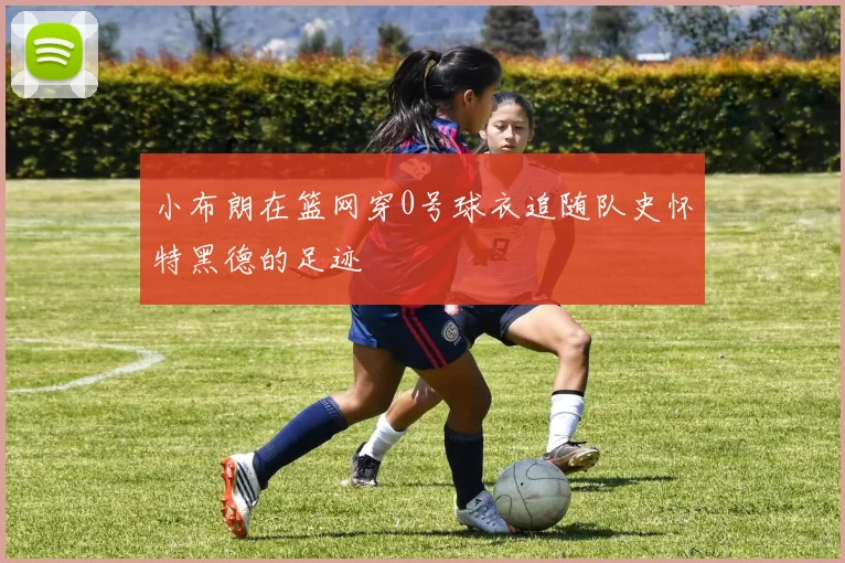 小布朗在篮网穿0号球衣追随队史怀特黑德的足迹