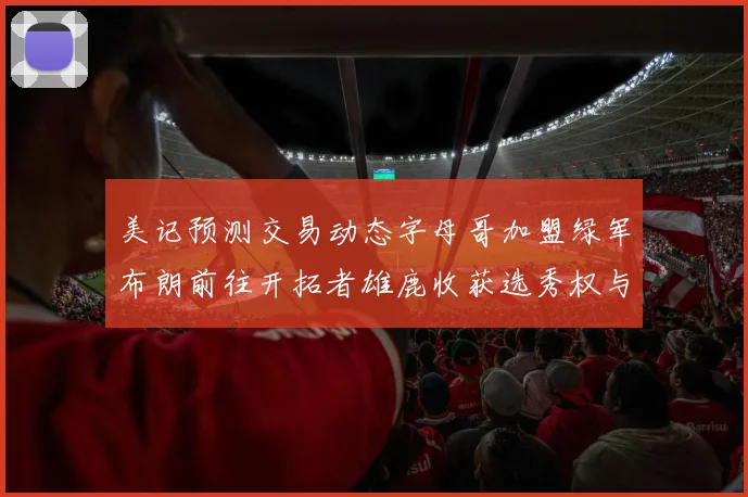 美记预测交易动态字母哥加盟绿军布朗前往开拓者雄鹿收获选秀权与年轻球员