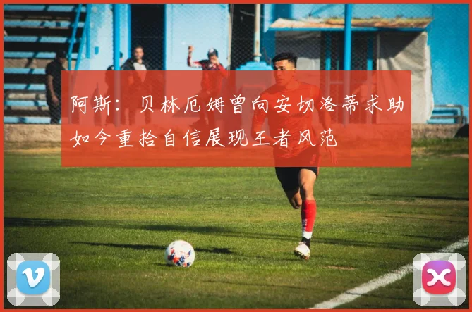 阿斯：贝林厄姆曾向安切洛蒂求助如今重拾自信展现王者风范