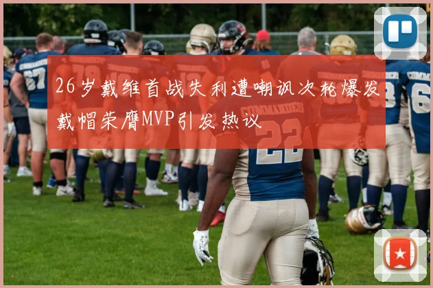 26岁戴维首战失利遭嘲讽次轮爆发戴帽荣膺MVP引发热议