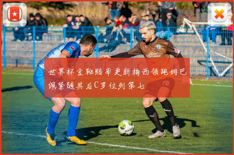 世界杯金靴赔率更新梅西领跑姆巴佩紧随其后C罗位列第七