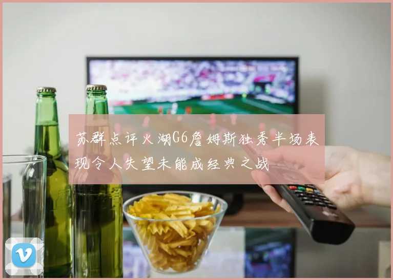 苏群点评火湖G6詹姆斯独秀半场表现令人失望未能成经典之战