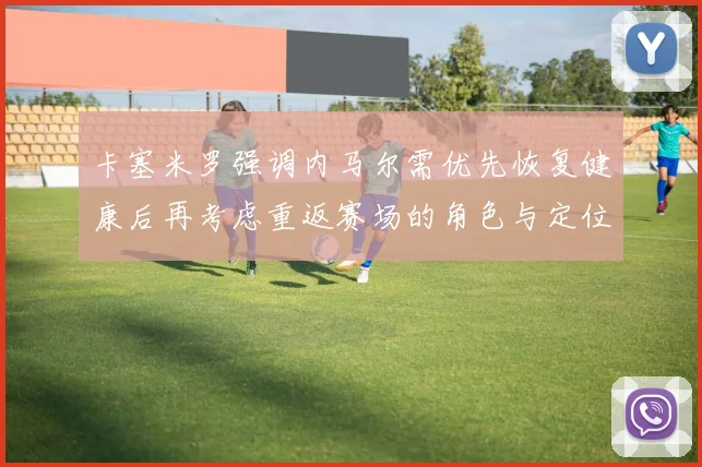 卡塞米罗强调内马尔需优先恢复健康后再考虑重返赛场的角色与定位