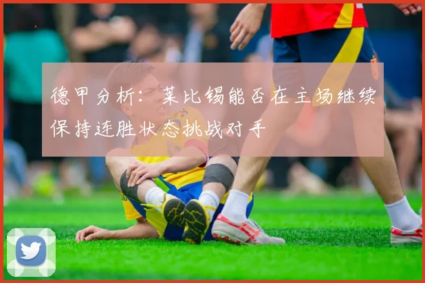 德甲分析：莱比锡能否在主场继续保持连胜状态挑战对手