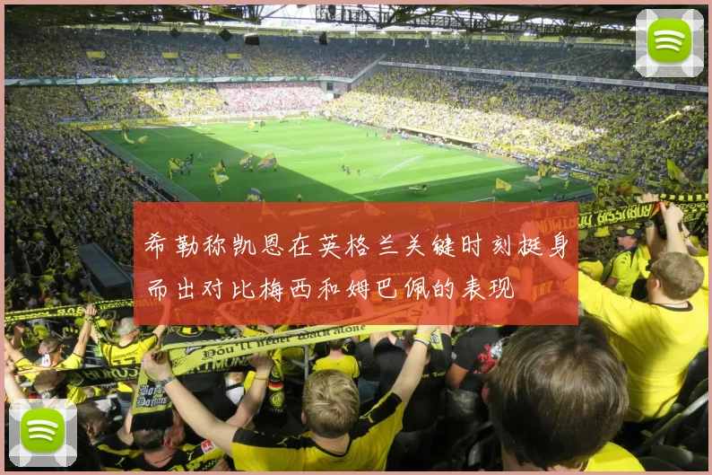 希勒称凯恩在英格兰关键时刻挺身而出对比梅西和姆巴佩的表现