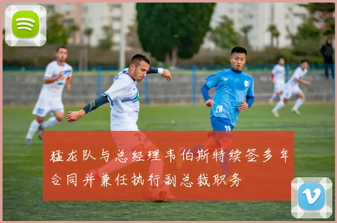猛龙队与总经理韦伯斯特续签多年合同并兼任执行副总裁职务