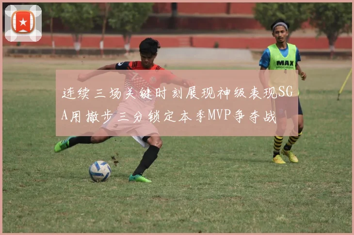 连续三场关键时刻展现神级表现SGA用撤步三分锁定本季MVP争夺战