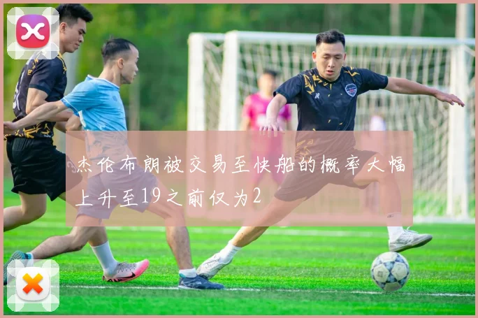 杰伦布朗被交易至快船的概率大幅上升至19之前仅为2