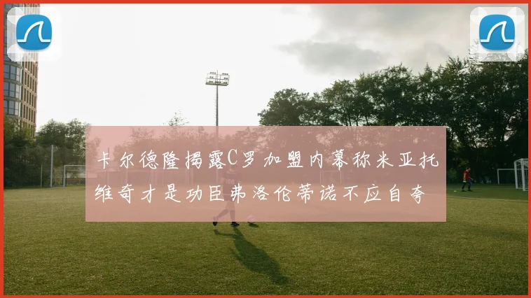 卡尔德隆揭露C罗加盟内幕称米亚托维奇才是功臣弗洛伦蒂诺不应自夸