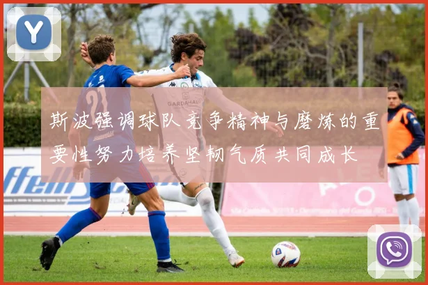 斯波强调球队竞争精神与磨炼的重要性努力培养坚韧气质共同成长
