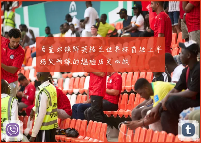 马奎尔缺阵英格兰世界杯首场上半场失两球的尴尬历史回顾
