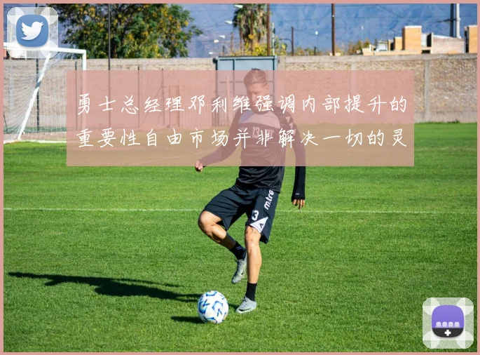 勇士总经理邓利维强调内部提升的重要性自由市场并非解决一切的灵丹妙药