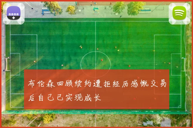 布伦森回顾续约遭拒经历感慨交易后自己已实现成长