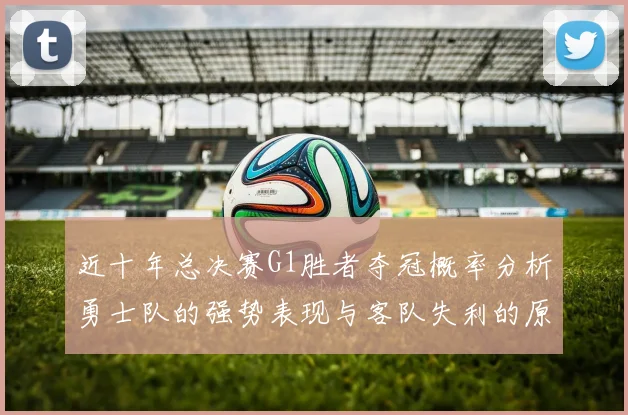 近十年总决赛G1胜者夺冠概率分析勇士队的强势表现与客队失利的原因探讨