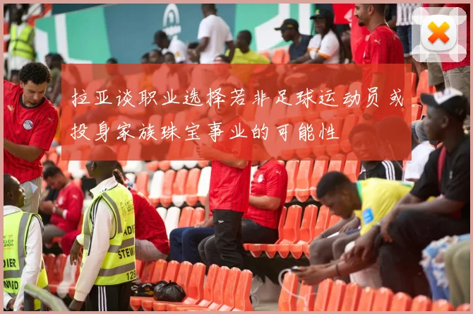 拉亚谈职业选择若非足球运动员或投身家族珠宝事业的可能性