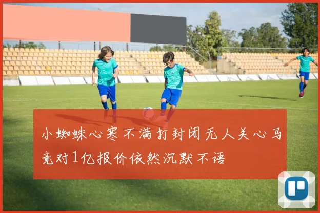 小蜘蛛心寒不满打封闭无人关心马竞对1亿报价依然沉默不语