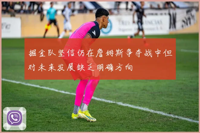 掘金队坚信仍在詹姆斯争夺战中但对未来发展缺乏明确方向