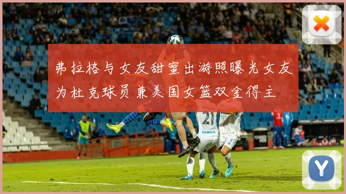弗拉格与女友甜蜜出游照曝光女友为杜克球员兼美国女篮双金得主
