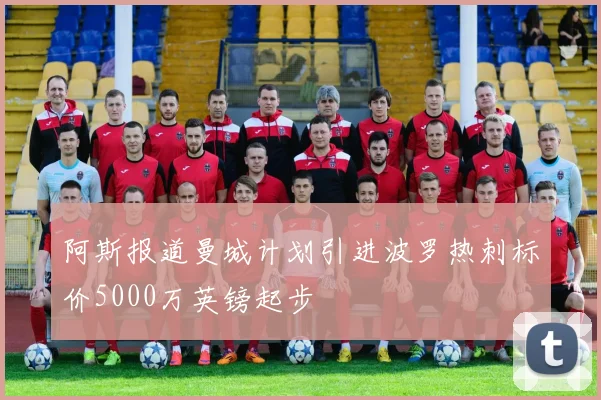 阿斯报道曼城计划引进波罗热刺标价5000万英镑起步
