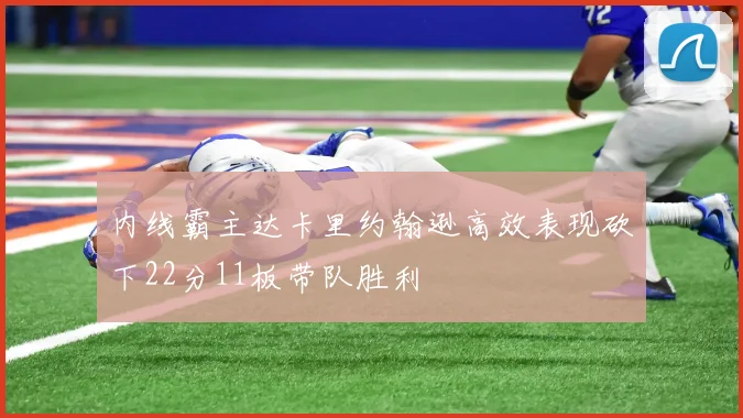 内线霸主达卡里约翰逊高效表现砍下22分11板带队胜利