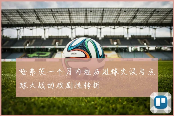 哈弗茨一个月内经历进球失误与点球大战的戏剧性转折