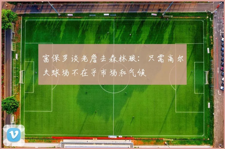 富保罗谈老詹去森林狼：只需高尔夫球场不在乎市场和气候
