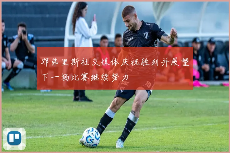 邓弗里斯社交媒体庆祝胜利并展望下一场比赛继续努力