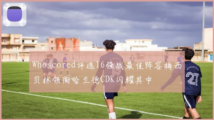 Whoscored评选16强战最佳阵容梅西贝林领衔哈兰德CDK闪耀其中