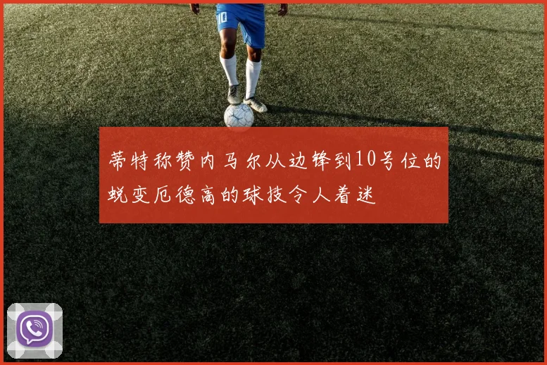 蒂特称赞内马尔从边锋到10号位的蜕变厄德高的球技令人着迷