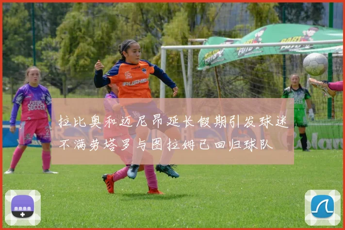 拉比奥和迈尼昂延长假期引发球迷不满劳塔罗与图拉姆已回归球队