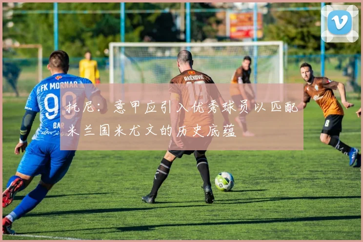 托尼：意甲应引入优秀球员以匹配米兰国米尤文的历史底蕴